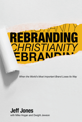 Rebranding Christianity: When the World's Most Important Brand Loses Its Way - Jones, Jeff, and Hogan, Mike, and Jewson, Dwight