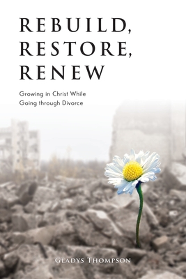 Rebuild, Restore, Renew: Growing in Christ While Going through Divorce - Thompson, Gladys