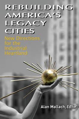 Rebuilding America's Legacy Cities: New Directions for the Industrial Heartland - Mallach, Alan