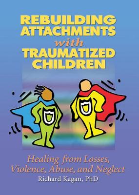 Rebuilding Attachments with Traumatized Children: Healing from Losses, Violence, Abuse, and Neglect - Kagan, Richard, Ph.D.
