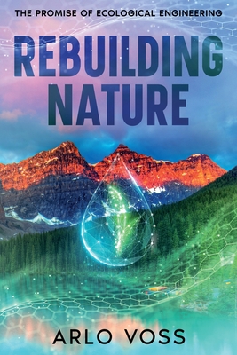 Rebuilding Nature: The Promise of Ecological Engineering - Voss, Arlo