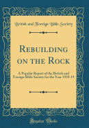 Rebuilding on the Rock: A Popular Report of the British and Foreign Bible Society for the Year 1918-19 (Classic Reprint)