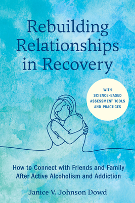 Rebuilding Relationships in Recovery: How to Connect with Family and Close Friends After Active Alcoholism and Addiction--With Science-Based Assessment Tools and Practices - Johnson Dowd, Janice V, and Dickinson, Emily (Foreword by)