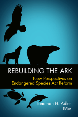 Rebuilding the Ark: New Perspectives on Endangered Species Act Reform - Adler, Jonathan H