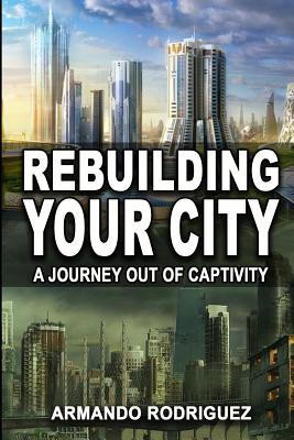 Rebuilding Your City: A Journey Out of Captivity - Rodriguez, Armando