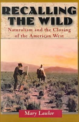 Recalling the Wild: Naturalism and the Closing of the American West - Lawlor, Mary