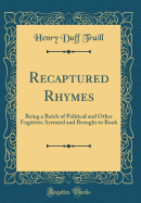 Recaptured Rhymes: Being a Batch of Political and Other Fugitives Arrested and Brought to Book (Classic Reprint)