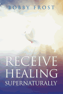 Receive Healing Supernaturally: You Can Be Healed Today