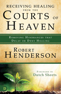 Receiving Healing from the Courts of Heaven: Removing Hindrances that Delay or Deny Healing