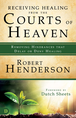 Receiving Healing from the Courts of Heaven: Removing Hindrances that Delay or Deny Healing - Henderson, Robert