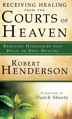Receiving Healing from the Courts of Heaven: Removing Hindrances that Delay or Deny Healing - Henderson, Robert, and Sheets, Dutch (Foreword by)