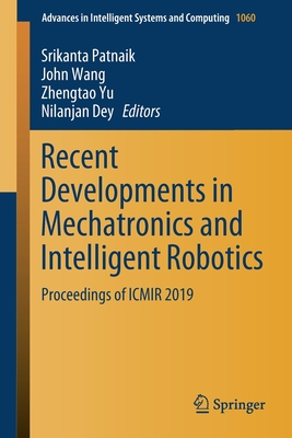 Recent Developments in Mechatronics and Intelligent Robotics: Proceedings of Icmir 2019 - Patnaik, Srikanta (Editor), and Wang, John (Editor), and Yu, Zhengtao (Editor)