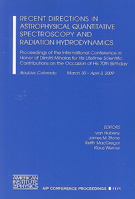 Recent Directions in Astrophysical Quantitative Spectroscopy and Radiation Hydrodynamics: Proceedings of the International Conference in Honor of Dimitri Mihalas for His Lifetime Scientific Contributions on the Occasion of His 70th Birthday, Boulder... - Hubeny, Ivan (Editor), and Stone, James M (Editor), and MacGregor, Keith (Editor)