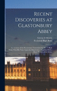 Recent Discoveries at Glastonbury Abbey: An Account of the Excavations Undertaken by Mr. F. Bligh Bond, With his Notes Upon the Discoveries: Together With a Short History of the Abbey