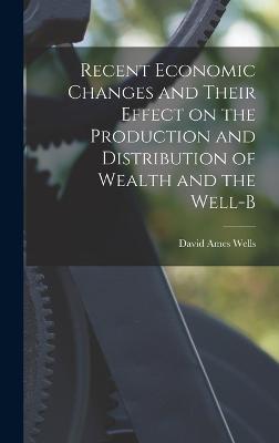 Recent Economic Changes and Their Effect on the Production and Distribution of Wealth and the Well-b - Wells, David Ames