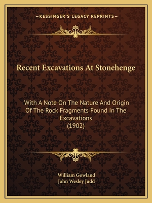 Recent Excavations at Stonehenge: With a Note on the Nature and Origin of the Rock Fragments Found in the Excavations (1902) - Gowland, William, and Judd, John Wesley