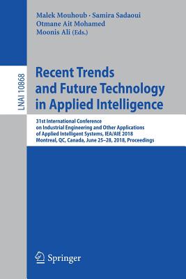 Recent Trends and Future Technology in Applied Intelligence: 31st International Conference on Industrial Engineering and Other Applications of Applied Intelligent Systems, Iea/Aie 2018, Montreal, Qc, Canada, June 25-28, 2018, Proceedings - Mouhoub, Malek (Editor), and Sadaoui, Samira (Editor), and Ait Mohamed, Otmane (Editor)