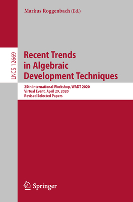 Recent Trends in Algebraic Development Techniques: 25th International Workshop, Wadt 2020, Virtual Event, April 29, 2020, Revised Selected Papers - Roggenbach, Markus (Editor)