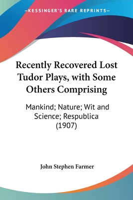 Recently Recovered Lost Tudor Plays, with Some Others Comprising: Mankind; Nature; Wit and Science; Respublica (1907) - Farmer, John Stephen (Editor)