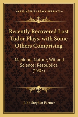 Recently Recovered Lost Tudor Plays, with Some Others Comprising: Mankind; Nature; Wit and Science; Respublica (1907) - Farmer, John Stephen (Editor)