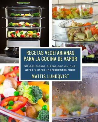 Recetas Vegetarianas Para La Cocina de Vapor: 50 Deliciosos Platos Con Quinua, Arroz y Otros Ingredientes Finos - Lundqvist, Mattis