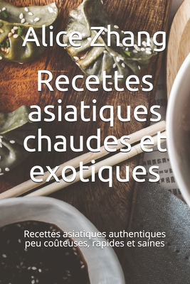 Recettes asiatiques chaudes et exotiques: Recettes asiatiques authentiques peu co?teuses, rapides et saines - Zhang, Alice