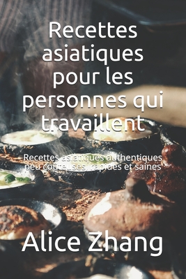 Recettes asiatiques pour les personnes qui travaillent: Recettes asiatiques authentiques peu co?teuses, rapides et saines - Zhang, Alice