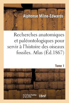 Recherches Anatomiques Et Palontologiques. Atlas, Tome 1: Pour Servir  l'Histoire Des Oiseaux Fossiles de la France - Milne-Edwards, Alphonse