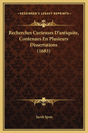 Recherches Curieuses D'Antiquite, Contenues En Plusieurs Dissertations (1683)