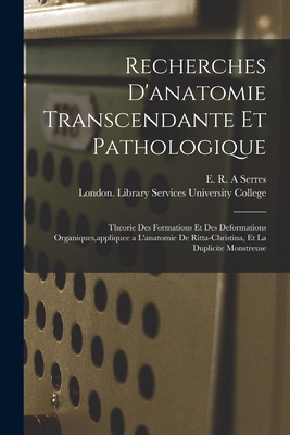 Recherches D'anatomie Transcendante Et Pathologique [electronic Resource]: Theorie Des Formations Et Des Deformations Organiques, appliquee a L'anatomie De Ritta-Christina, Et La Duplicite Monstreuse - Serres, E R a (Creator), and University College, London Library S (Creator)