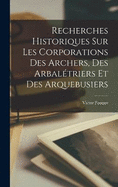 Recherches Historiques Sur Les Corporations Des Archers, Des Arbaltriers Et Des Arquebusiers