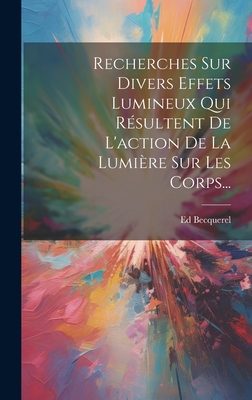 Recherches Sur Divers Effets Lumineux Qui R?sultent de l'Action de la Lumi?re Sur Les Corps... - Becquerel, Ed