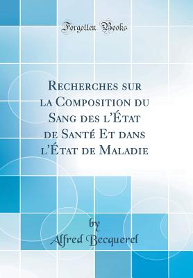 Recherches Sur La Composition Du Sang Des l'tat de Sant Et Dans l'tat de Maladie (Classic Reprint) - Becquerel, Alfred