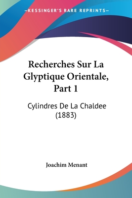 Recherches Sur La Glyptique Orientale, Part 1: Cylindres De La Chaldee (1883) - Menant, Joachim