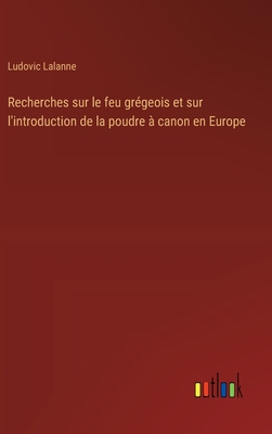 Recherches sur le feu gr?geois et sur l'introduction de la poudre ? canon en Europe - Lalanne, Ludovic