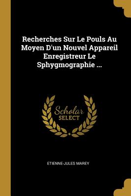 Recherches Sur Le Pouls Au Moyen D'Un Nouvel Appareil Enregistreur Le Sphygmographie ... - Marey, Etienne-Jules