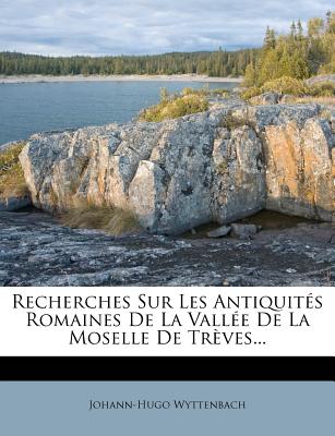 Recherches Sur Les Antiquites Romaines de La Vallee de La Moselle de Treves... - Wyttenbach, Johann-Hugo