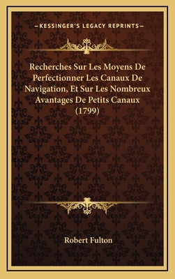 Recherches Sur Les Moyens de Perfectionner Les Canaux de Navigation, Et Sur Les Nombreux Avantages de Petits Canaux (1799) - Fulton, Robert