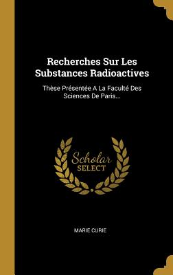 Recherches Sur Les Substances Radioactives: Th?se Pr?sent?e a la Facult? Des Sciences de Paris... - Curie, Marie