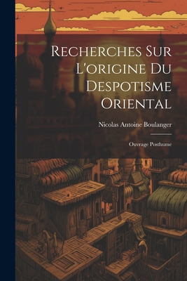 Recherches Sur L'Origine Du Despotisme Oriental: Ouvrage Posthume - Boulanger, Nicolas Antoine