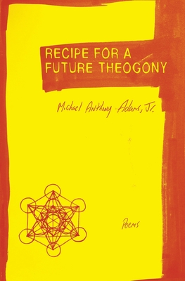 Recipe for a Future Theogony: Poems - Adams, Michael Anthony, Jr.