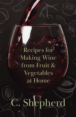 Recipes for Making Wine from Fruit and Vegetables at Home - Shepherd, C