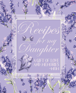 Recipes for My Daughter a Gift of Love and Memories - Mom: Blank Keepsake Journal to Pass Down Favorite Family Recipes from Mother to Daughter Lavender Floral Design for 100 Recipes
