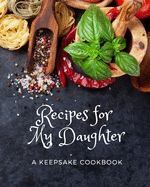 Recipes For My Daughter - A Keepsake Cookbook: The Perfect Blank Recipe Book to Collect and Organize All of Your Favorite Recipes To Give to Your Daughter!