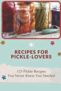 Recipes For Pickle-Lovers: 123 Pickle Recipes You Never Knew You Needed: Quick Pickle Recipes