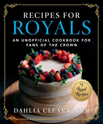 Recipes for Royals: An Unofficial Cookbook for Fans of the Crown--75 Regal Recipes - Clearwater, Dahlia