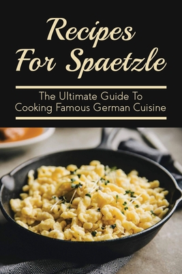 Recipes For Spaetzle: The Ultimate Guide To Cooking Famous German Cuisine: Types Of Spaetzle You Can Prepare At Home - Styers, Una