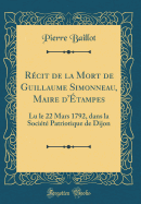 Recit de la Mort de Guillaume Simonneau, Maire D'Etampes: Lu Le 22 Mars 1792, Dans La Societe Patriotique de Dijon (Classic Reprint)