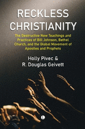 Reckless Christianity: The Destructive New Teachings and Practices of Bill Johnson, Bethel Church, and the Global Movement of Apostles and Prophets