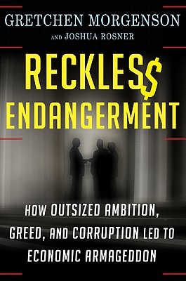 Reckless Endangerment: How Outsized Ambition, Greed, and Corruption Led to Economic Armageddon - Morgenson, Gretchen, and Rosner, Joshua